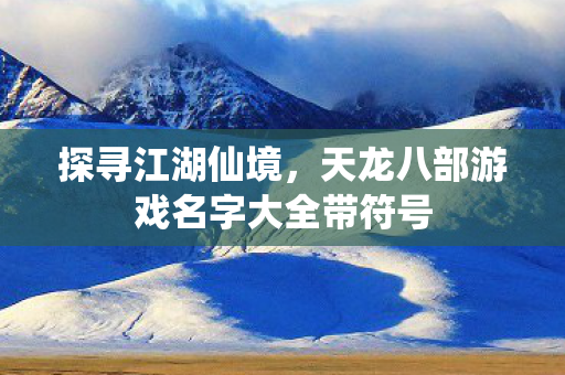 探寻江湖仙境,天龙八部游戏名字大全带符号 探寻江湖仙境,天龙八部游戏名字大全带符号