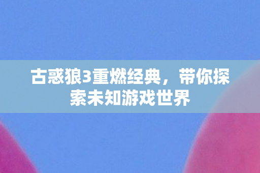 古惑狼3重燃经典,带你探索未知游戏世界 古惑狼3重燃经典,带你探索未知游戏世界