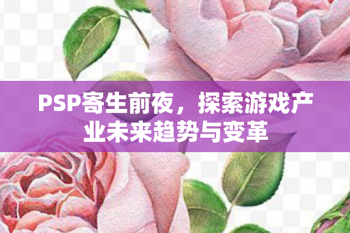 PSP寄生前夜,探索游戏产业未来趋势与变革 PSP寄生前夜,探索游戏产业未来趋势与变革