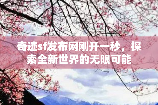 奇迹sf发布网刚开一秒,探索全新世界的无限可能 奇迹sf发布网刚开一秒,探索全新世界的无限可能