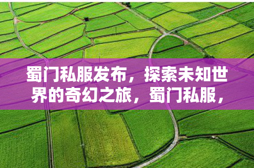 蜀门私服发布，探索未知世界的奇幻之旅，蜀门私服，开启探索未知世界的奇幻之旅
