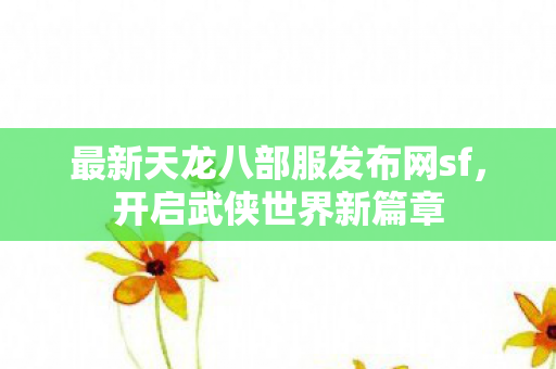 最新天龙八部服发布网sf，开启武侠世界新篇章