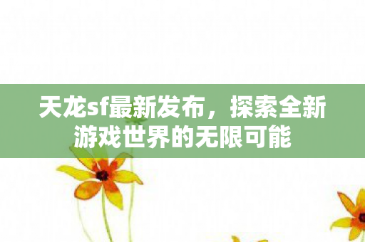 天龙sf最新发布，探索全新游戏世界的无限可能