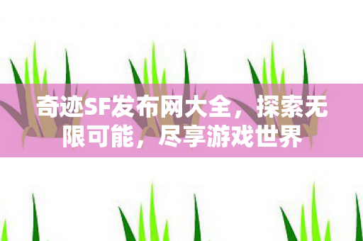 奇迹SF发布网大全，探索无限可能，尽享游戏世界