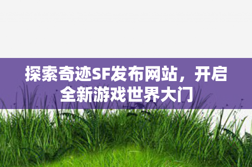 探索奇迹SF发布网站,开启全新游戏世界大门 探索奇迹SF发布网站,开启全新游戏世界大门