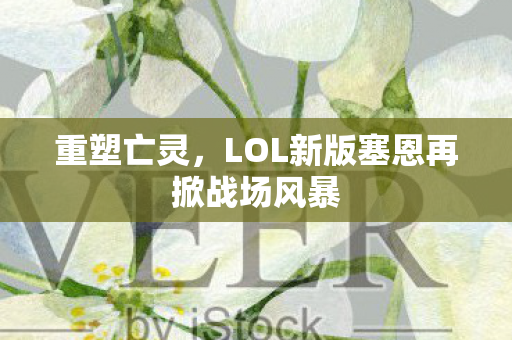 重塑亡灵，LOL新版塞恩再掀战场风暴