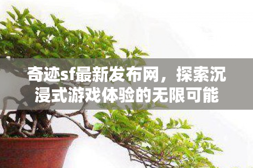 奇迹sf最新发布网,探索沉浸式游戏体验的无限可能 奇迹sf最新发布网,探索沉浸式游戏体验的无限可能