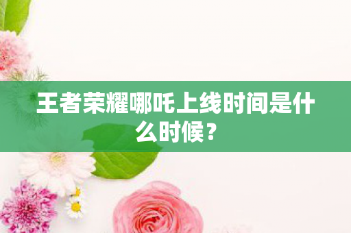 王者荣耀哪吒上线时间是什么时候？