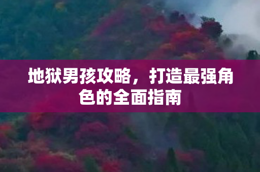 地狱男孩攻略，打造最强角色的全面指南