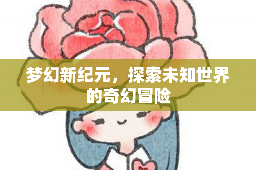 梦幻新纪元,探索未知世界的奇幻冒险 梦幻新纪元,探索未知世界的奇幻冒险