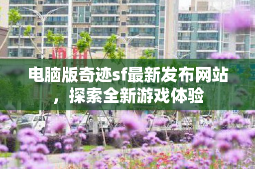 电脑版奇迹sf最新发布网站，探索全新游戏体验