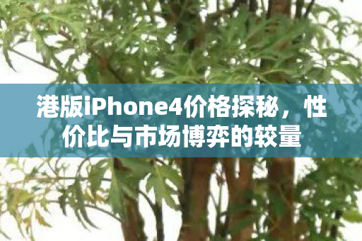 港版iPhone4价格探秘,性价比与市场博弈的较量 港版iPhone4价格探秘,性价比与市场博弈的较量