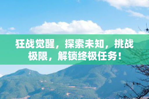 狂战觉醒,探索未知,挑战极限,解锁终极任务! 狂战觉醒,探索未知,挑战极限,解锁终极任务!