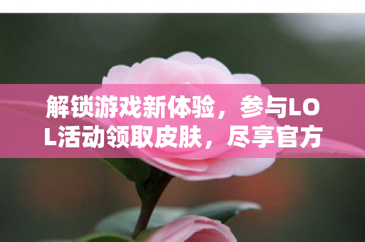 解锁游戏新体验,参与LOL活动领取皮肤,尽享官方福利 解锁游戏新体验,参与LOL活动领取皮肤,尽享官方福利
