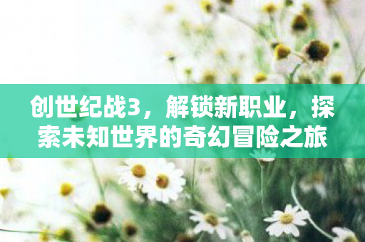 创世纪战3，解锁新职业，探索未知世界的奇幻冒险之旅