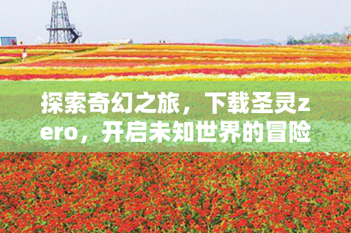 探索奇幻之旅,下载圣灵zero,开启未知世界的冒险! 探索奇幻之旅,下载圣灵zero,开启未知世界的冒险!