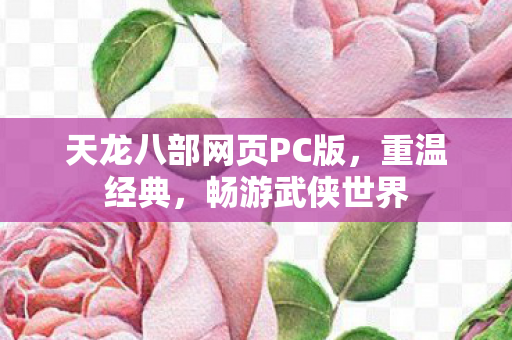 天龙八部网页PC版,重温经典,畅游武侠世界 天龙八部网页PC版,重温经典,畅游武侠世界