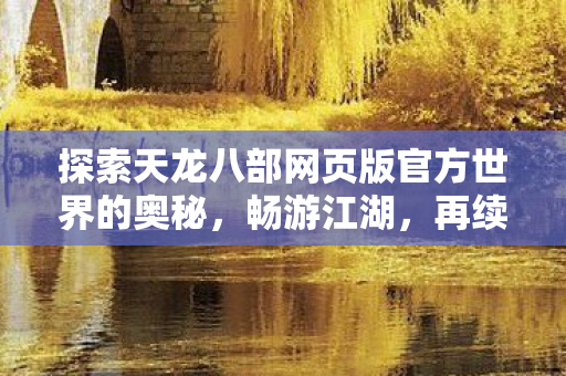 探索天龙八部网页版官方世界的奥秘,畅游江湖,再续前缘 探索天龙八部网页版官方世界的奥秘,畅游江湖,再续前缘