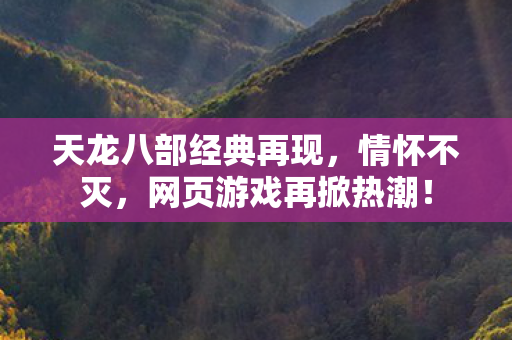 天龙八部经典再现,情怀不灭,网页游戏再掀热潮! 天龙八部经典再现,情怀不灭,网页游戏再掀热潮!
