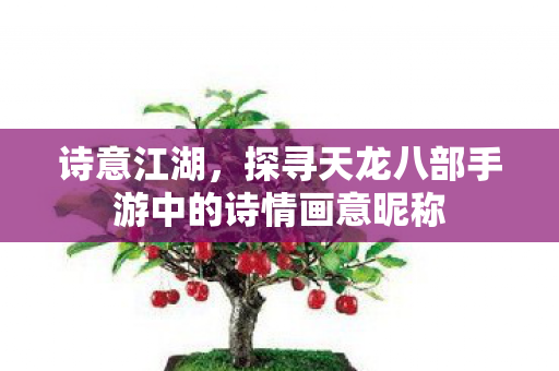 诗意江湖,探寻天龙八部手游中的诗情画意昵称 诗意江湖,探寻天龙八部手游中的诗情画意昵称