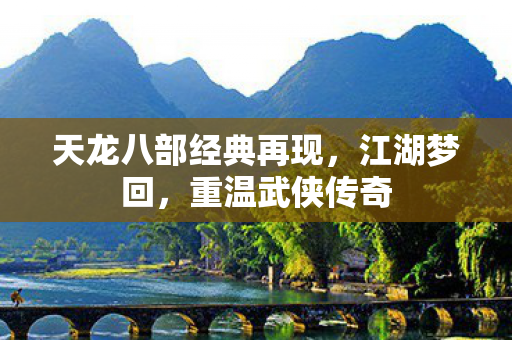 天龙八部经典再现,江湖梦回,重温武侠传奇 天龙八部经典再现,江湖梦回,重温武侠传奇