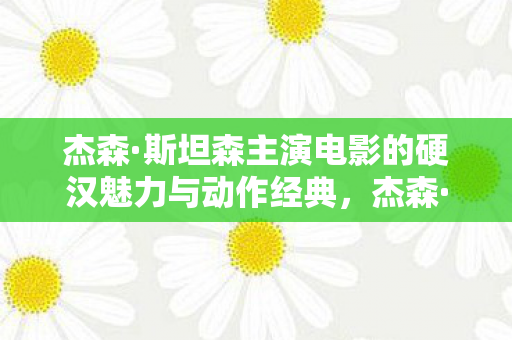 杰森·斯坦森主演电影的硬汉魅力与动作经典,杰森·斯坦森,硬汉魅力与动作经典的电影传奇 杰森·斯坦森主演电影的硬汉魅力与动作经典,杰森·斯坦森,硬汉魅力与动作经典的电影传奇