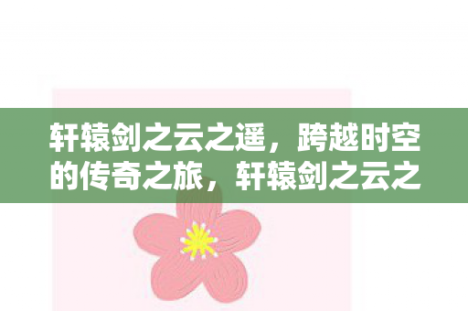 轩辕剑之云之遥,跨越时空的传奇之旅,轩辕剑之云之遥,时空穿越的传奇冒险 轩辕剑之云之遥,跨越时空的传奇之旅,轩辕剑之云之遥,时空穿越的传奇冒险