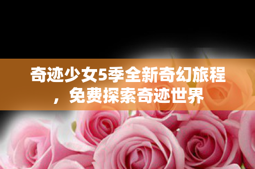 奇迹少女5季全新奇幻旅程,免费探索奇迹世界 奇迹少女5季全新奇幻旅程,免费探索奇迹世界