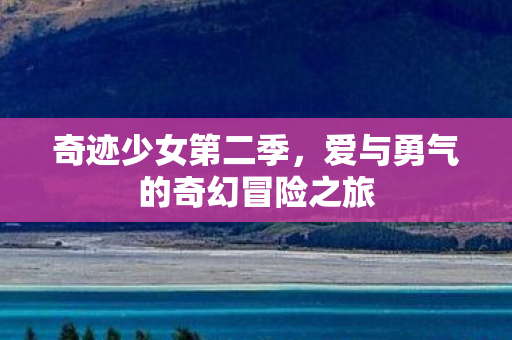 奇迹少女第二季,爱与勇气的奇幻冒险之旅 奇迹少女第二季,爱与勇气的奇幻冒险之旅