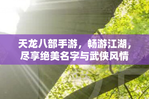 天龙八部手游,畅游江湖,尽享绝美名字与武侠风情 天龙八部手游,畅游江湖,尽享绝美名字与武侠风情