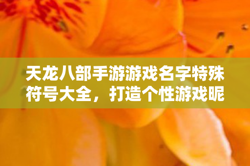 天龙八部手游游戏名字特殊符号大全,打造个性游戏昵称 天龙八部手游游戏名字特殊符号大全,打造个性游戏昵称