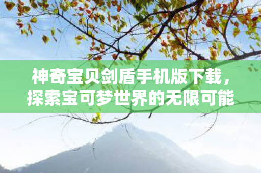 神奇宝贝剑盾手机版下载,探索宝可梦世界的无限可能 神奇宝贝剑盾手机版下载,探索宝可梦世界的无限可能