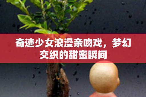 奇迹少女浪漫亲吻戏图片