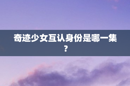 奇迹少女互认身份是哪一集图片