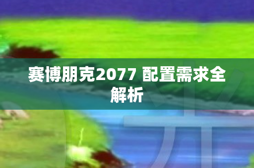 赛博朋克2077 配置需求全解析