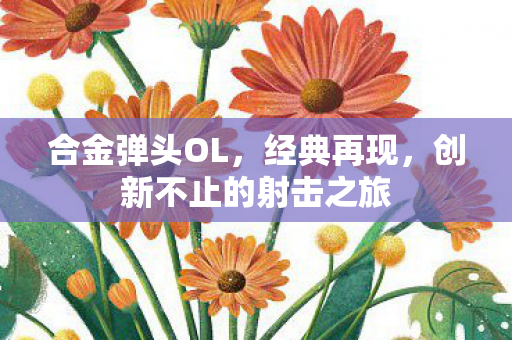 合金弹头OL,经典再现,创新不止的射击之旅 合金弹头OL,经典再现,创新不止的射击之旅