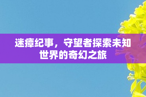 迷瘴纪事,守望者探索未知世界的奇幻之旅 迷瘴纪事,守望者探索未知世界的奇幻之旅