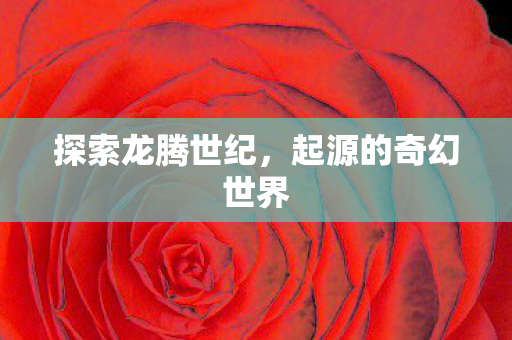 探索龙腾世纪,起源的奇幻世界 探索龙腾世纪,起源的奇幻世界