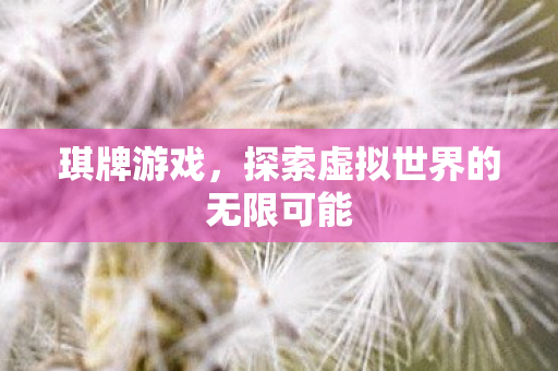 琪牌游戏,探索虚拟世界的无限可能 琪牌游戏,探索虚拟世界的无限可能