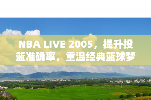 NBA LIVE 2005,提升投篮准确率,重温经典篮球梦 NBA LIVE 2005,提升投篮准确率,重温经典篮球梦