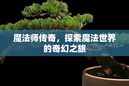 魔法师传奇,探索魔法世界的奇幻之旅 魔法师传奇,探索魔法世界的奇幻之旅