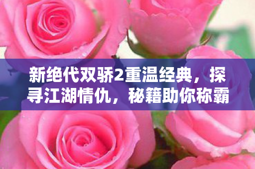 新绝代双骄2重温经典,探寻江湖情仇,秘籍助你称霸江湖 新绝代双骄2重温经典,探寻江湖情仇,秘籍助你称霸江湖