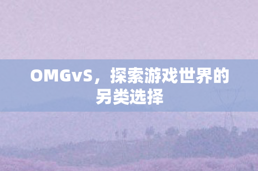 OMGvS,探索游戏世界的另类选择 OMGvS,探索游戏世界的另类选择