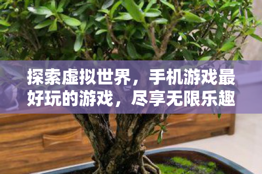探索虚拟世界，手机游戏最好玩的游戏，尽享无限乐趣