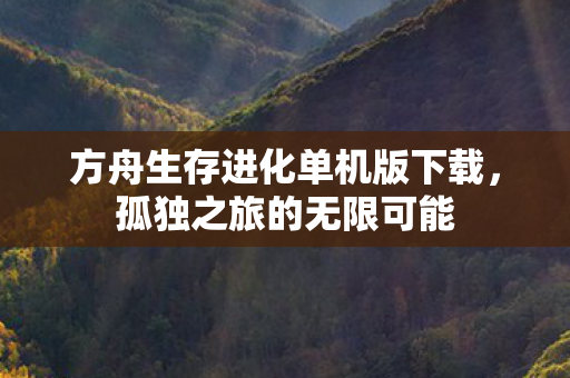 方舟生存进化单机版下载,孤独之旅的无限可能 方舟生存进化单机版下载,孤独之旅的无限可能