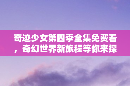 奇迹少女第四季全集免费看,奇幻世界新旅程等你来探索 奇迹少女第四季全集免费看,奇幻世界新旅程等你来探索