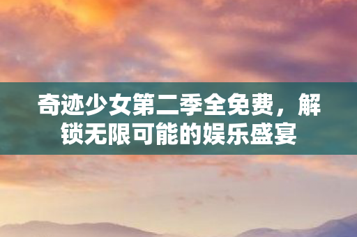奇迹少女第二季全免费,解锁无限可能的娱乐盛宴 奇迹少女第二季全免费,解锁无限可能的娱乐盛宴