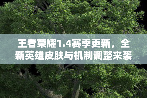 王者荣耀1.4赛季更新,全新英雄皮肤与机制调整来袭 王者荣耀1.4赛季更新,全新英雄皮肤与机制调整来袭