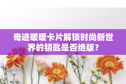 奇迹暖暖卡片解锁时尚新世界的钥匙是否绝版图片