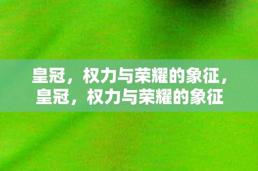 皇冠,权力与荣耀的象征,皇冠,权力与荣耀的象征 皇冠,权力与荣耀的象征,皇冠,权力与荣耀的象征